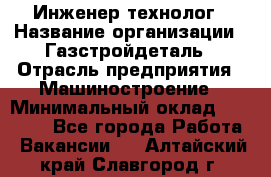 Инженер-технолог › Название организации ­ Газстройдеталь › Отрасль предприятия ­ Машиностроение › Минимальный оклад ­ 30 000 - Все города Работа » Вакансии   . Алтайский край,Славгород г.